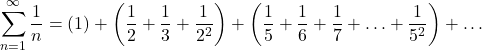 \displaystyle \sum_{n=1}^{\infty}\frac{1}{n}=(1)+\left(\frac{1}{2}+\frac{1}{3}+\frac{1}{2^2}\right)+ \left(\frac{1}{5}+\frac{1}{6}+\frac{1}{7}+\ldots+\frac{1}{5^2}\right)+\ldots \displaystyle \sum_{n=1}^{\infty}\frac{1}{n}=(1)+\left(\frac{1}{2}+\frac{1}{3}+\frac{1}{2^2}\right)+ \left(\frac{1}{5}+\frac{1}{6}+\frac{1}{7}+\ldots+\frac{1}{5^2}\right)+\ldots