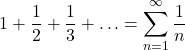 \displaystyle 1+\frac{1}{2}+\frac{1}{3}+\ldots=\sum_{n=1}^{\infty}\frac{1}{n} \displaystyle 1+\frac{1}{2}+\frac{1}{3}+\ldots=\sum_{n=1}^{\infty}\frac{1}{n}